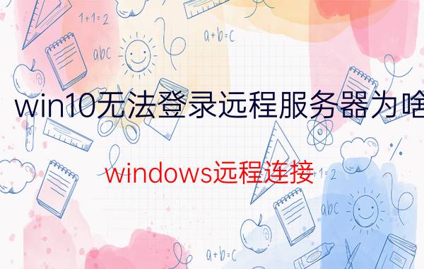 win10无法登录远程服务器为啥 windows远程连接 登录没有成功？